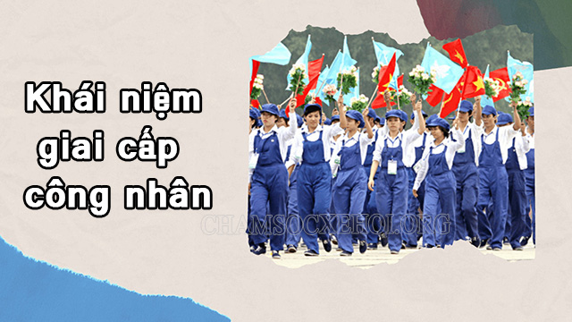 Tìm hiểu chung về khái niệm giai cấp công nhân
